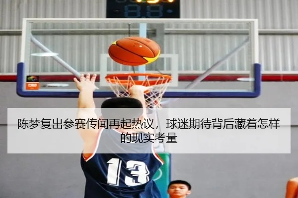 陈梦复出参赛传闻再起热议，球迷期待背后藏着怎样的现实考量